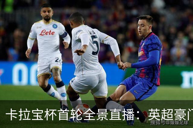 卡拉宝杯首轮全景直播：英超豪门对决即将开启