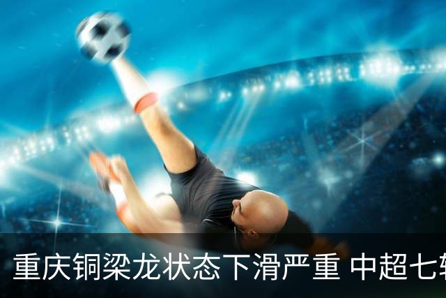 重庆铜梁龙状态下滑严重 中超七轮未尝胜绩
